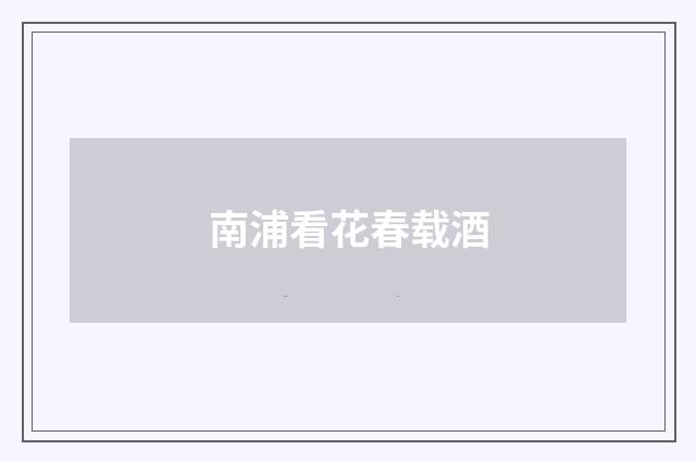 南浦看花春载酒