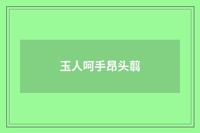 玉人呵手昂头翦