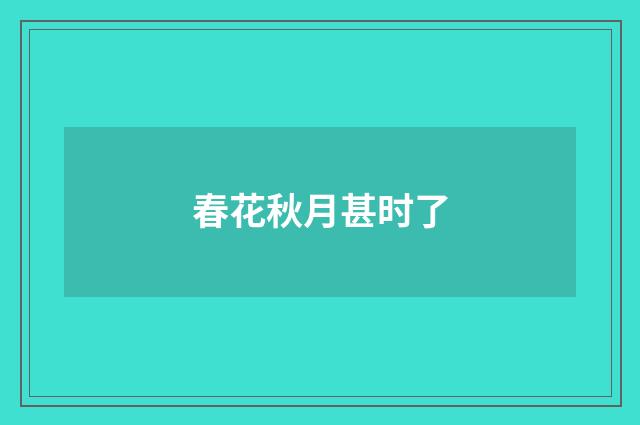 春花秋月甚时了