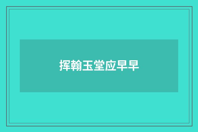 挥翰玉堂应早早