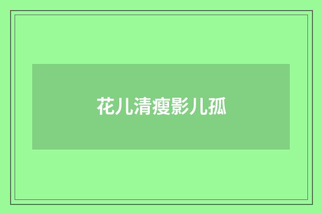 花儿清瘦影儿孤