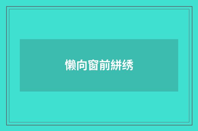 懒向窗前絣绣