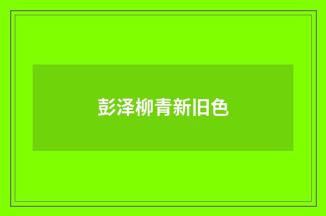 彭泽柳青新旧色