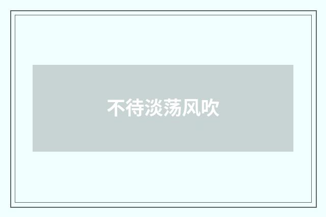 不待淡荡风吹