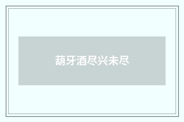 葫牙酒尽兴未尽