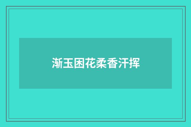 渐玉困花柔香汗挥