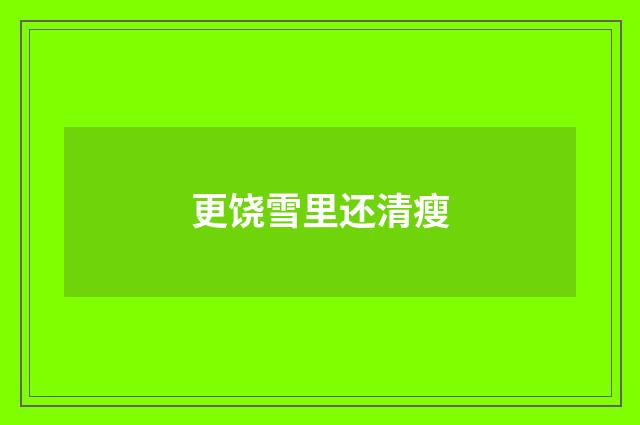 更饶雪里还清瘦