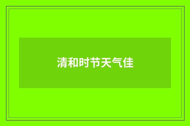 清和时节天气佳