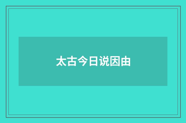 太古今日说因由