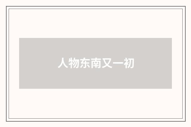 人物东南又一初
