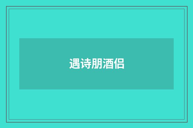 遇诗朋酒侣