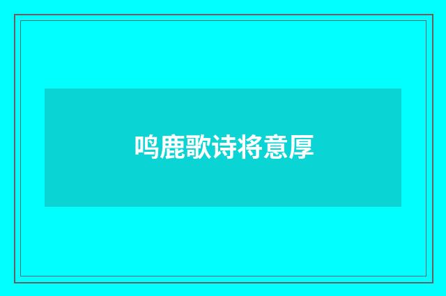 鸣鹿歌诗将意厚