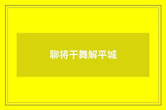 聊将干舞解平城