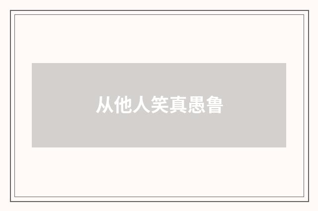 从他人笑真愚鲁