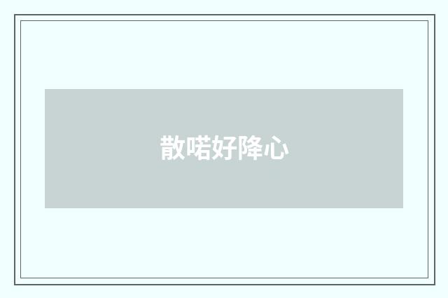 散喏好降心