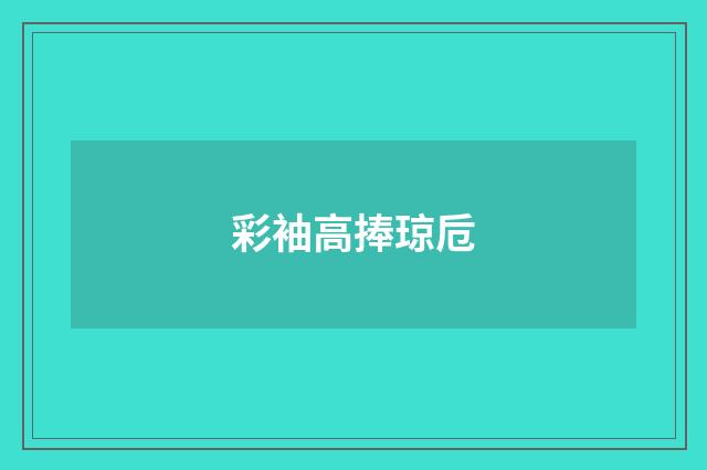 彩袖高捧琼卮