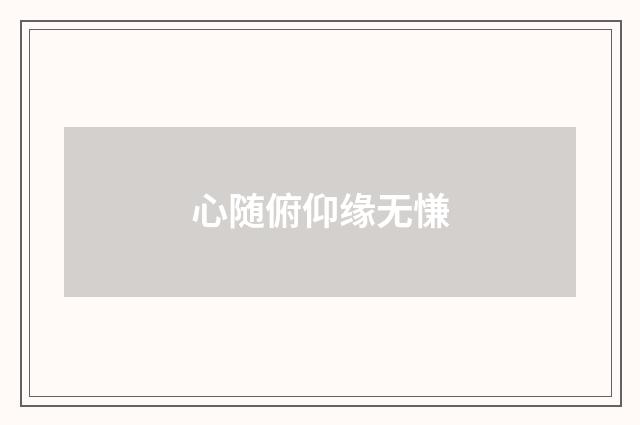 心随俯仰缘无慊