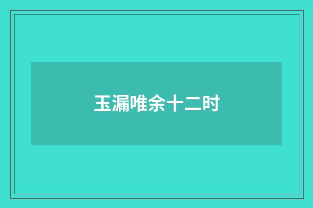 玉漏唯余十二时