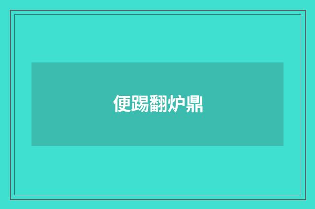 便踢翻炉鼎