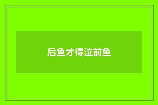 后鱼才得泣前鱼