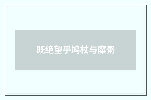 既绝望乎鸠杖与糜粥