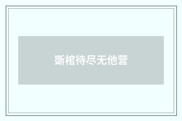 斲棺待尽无他营