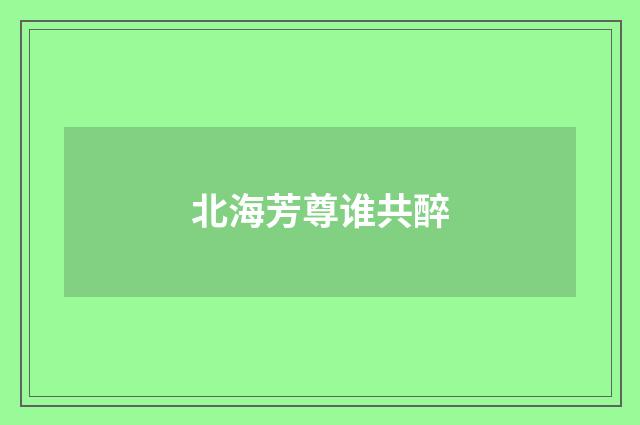 北海芳尊谁共醉