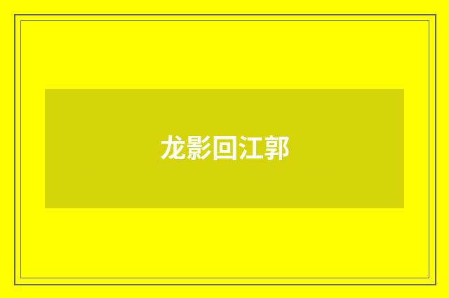 龙影回江郭