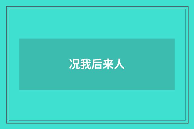 况我后来人