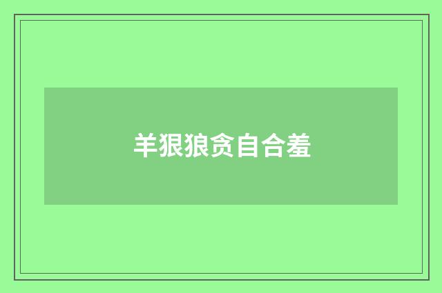 羊狠狼贪自合羞