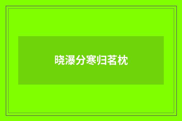 晓瀑分寒归茗枕
