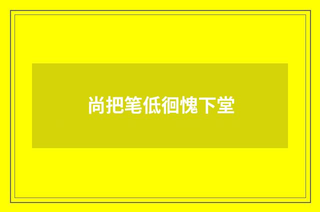 尚把笔低徊愧下堂