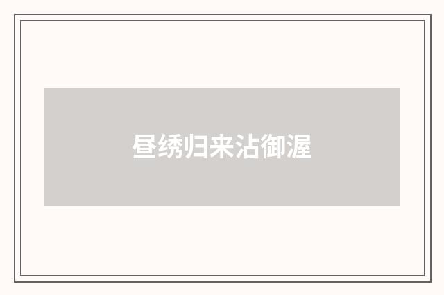 昼绣归来沾御渥