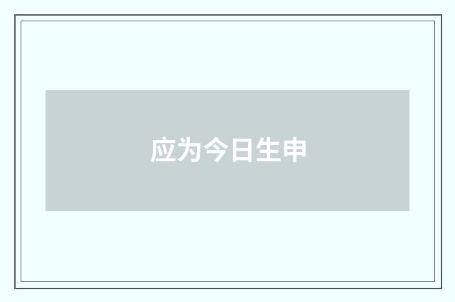 应为今日生申