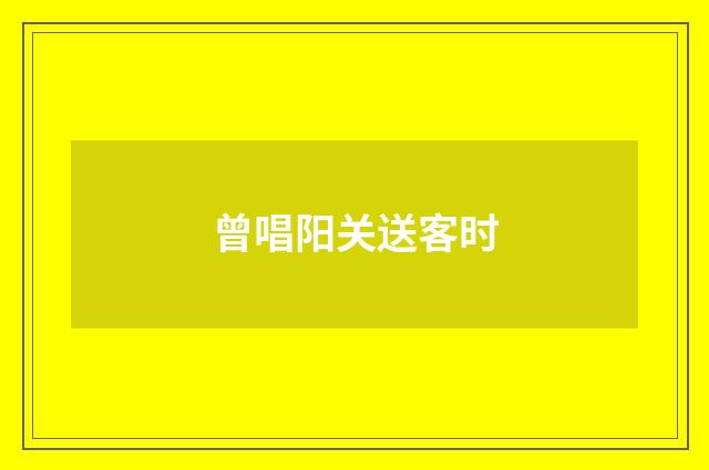 曾唱阳关送客时