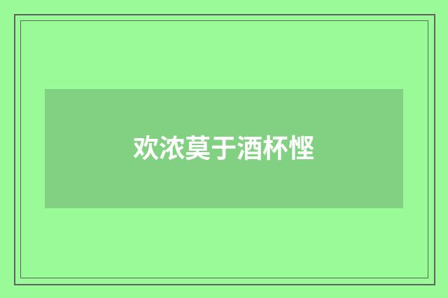 欢浓莫于酒杯悭