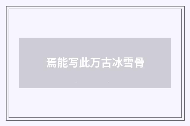 焉能写此万古冰雪骨