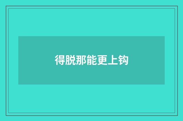 得脱那能更上钩