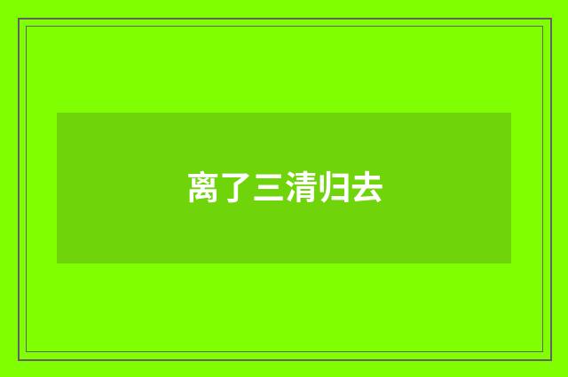 离了三清归去