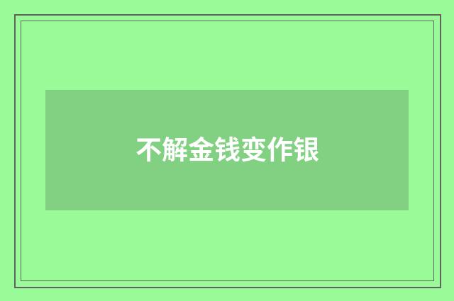 不解金钱变作银