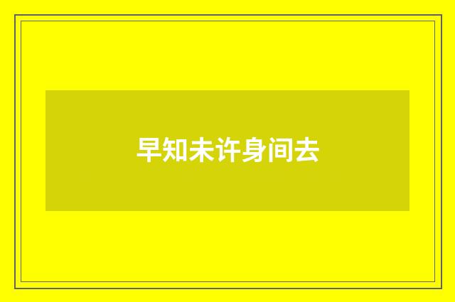 早知未许身间去