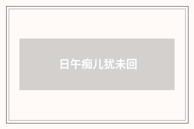 日午痴儿犹未回