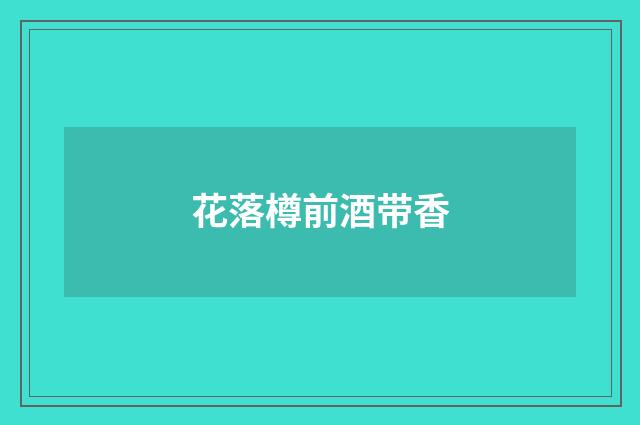 花落樽前酒带香