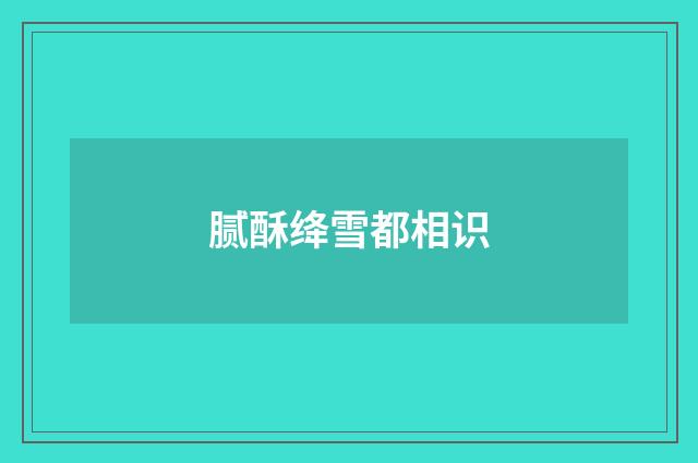 腻酥绛雪都相识