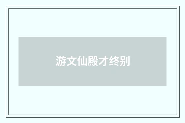 游文仙殿才终别
