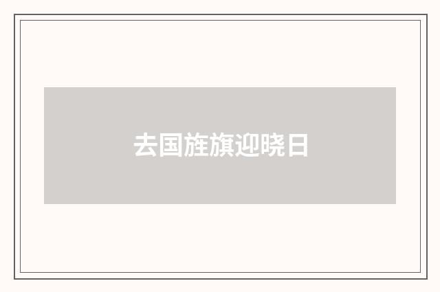 去国旌旗迎晓日