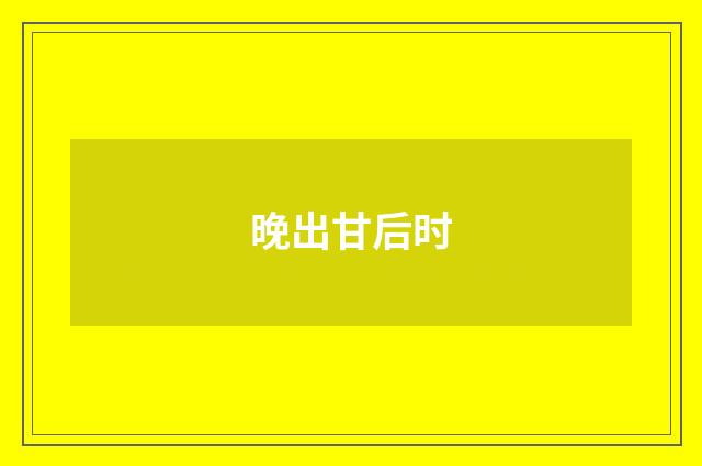 晚出甘后时