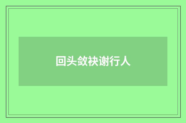 回头敛袂谢行人