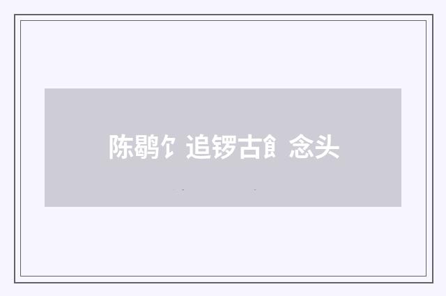 陈鹖饣追锣古飠念头
