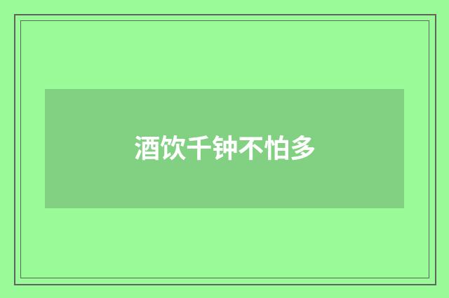 酒饮千钟不怕多
